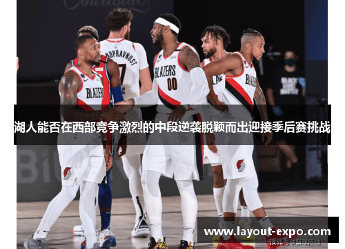 湖人能否在西部竞争激烈的中段逆袭脱颖而出迎接季后赛挑战