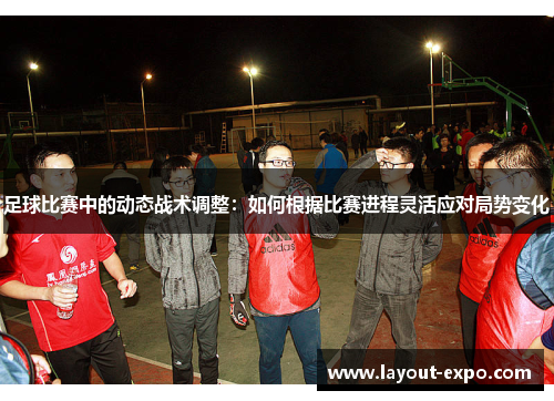 足球比赛中的动态战术调整：如何根据比赛进程灵活应对局势变化