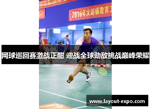 网球巡回赛激战正酣 迎战全球劲敌挑战巅峰荣耀