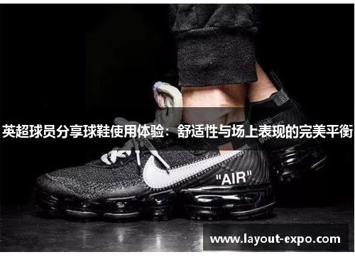 英超球员分享球鞋使用体验：舒适性与场上表现的完美平衡