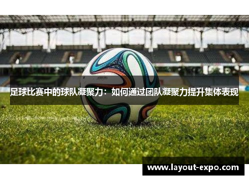 足球比赛中的球队凝聚力：如何通过团队凝聚力提升集体表现